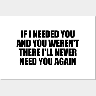 If I needed you and you weren't there I'll never need you again Posters and Art
